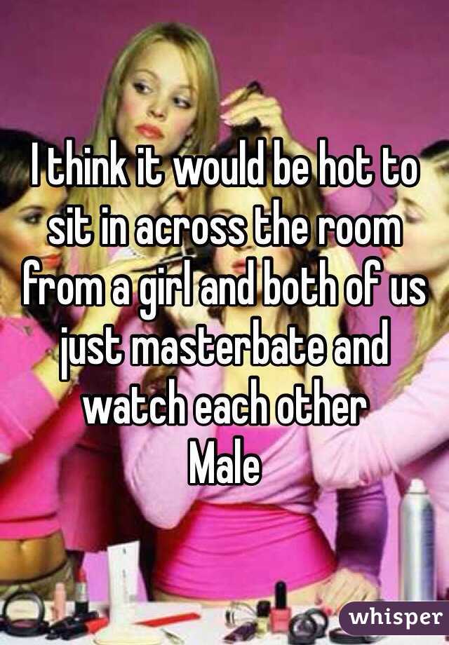 I think it would be hot to sit in across the room from a girl and both of us just masterbate and watch each other 
Male 