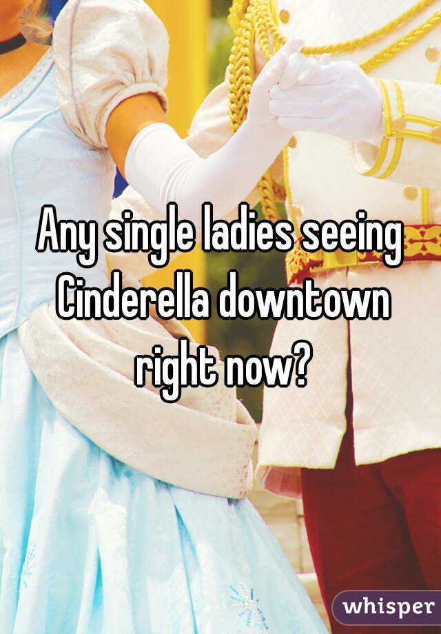 Any single ladies seeing Cinderella downtown right now?