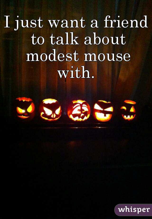 I just want a friend to talk about modest mouse with. 
