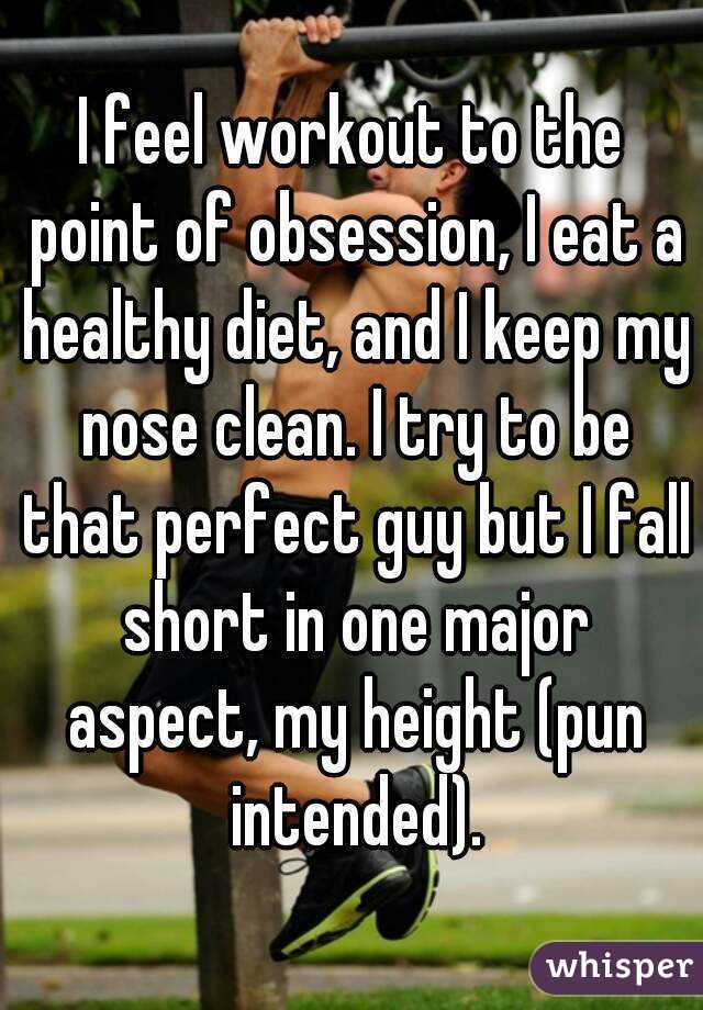 I feel workout to the point of obsession, I eat a healthy diet, and I keep my nose clean. I try to be that perfect guy but I fall short in one major aspect, my height (pun intended).