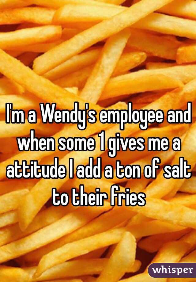 I'm a Wendy's employee and when some 1 gives me a attitude I add a ton of salt to their fries 