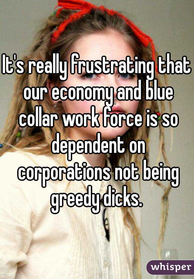 It's really frustrating that our economy and blue collar work force is so dependent on corporations not being greedy dicks. 