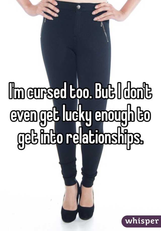 I'm cursed too. But I don't even get lucky enough to get into relationships.