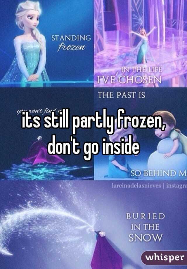 its still partly frozen, don't go inside 