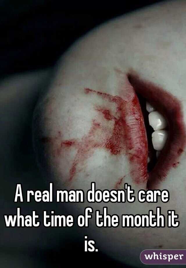 A real man doesn't care what time of the month it is. 