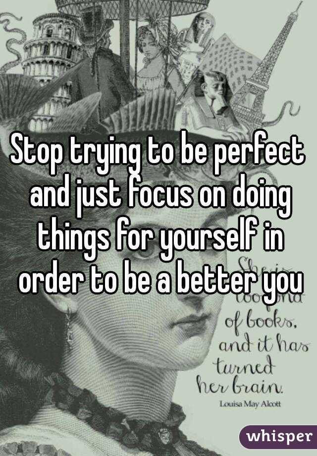 Stop trying to be perfect and just focus on doing things for yourself in order to be a better you