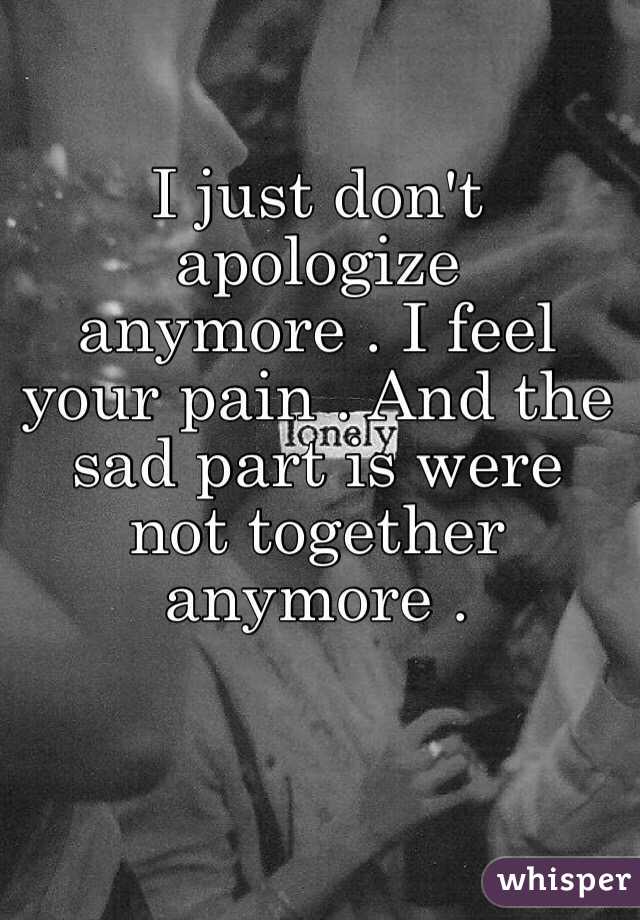 I just don't apologize anymore . I feel your pain . And the sad part is were not together anymore . 