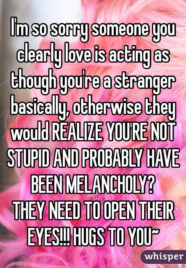  I'm so sorry someone you clearly love is acting as though you're a stranger basically, otherwise they would REALIZE YOU'RE NOT STUPID AND PROBABLY HAVE BEEN MELANCHOLY?
THEY NEED TO OPEN THEIR EYES!!! HUGS TO YOU~