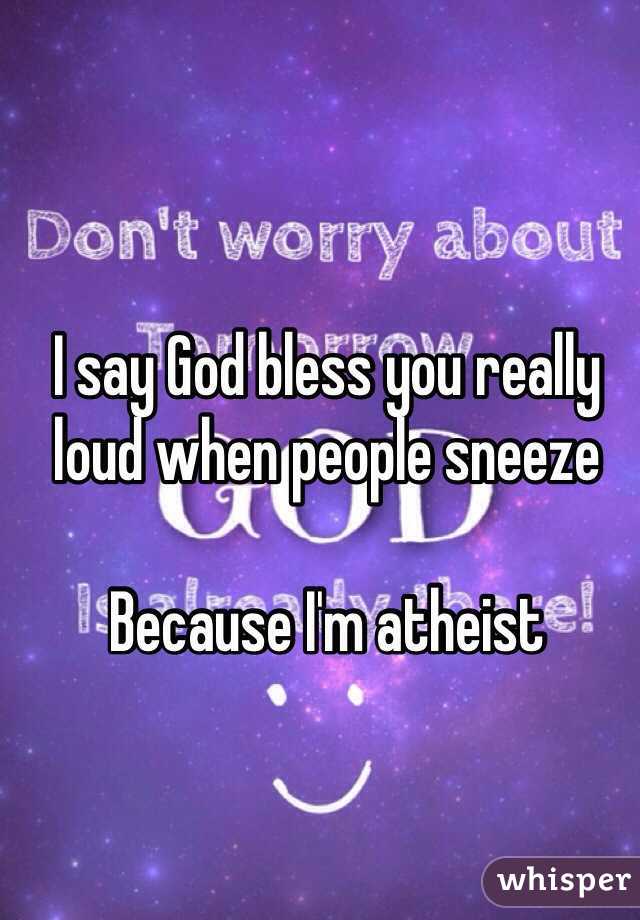 I say God bless you really loud when people sneeze 

Because I'm atheist 