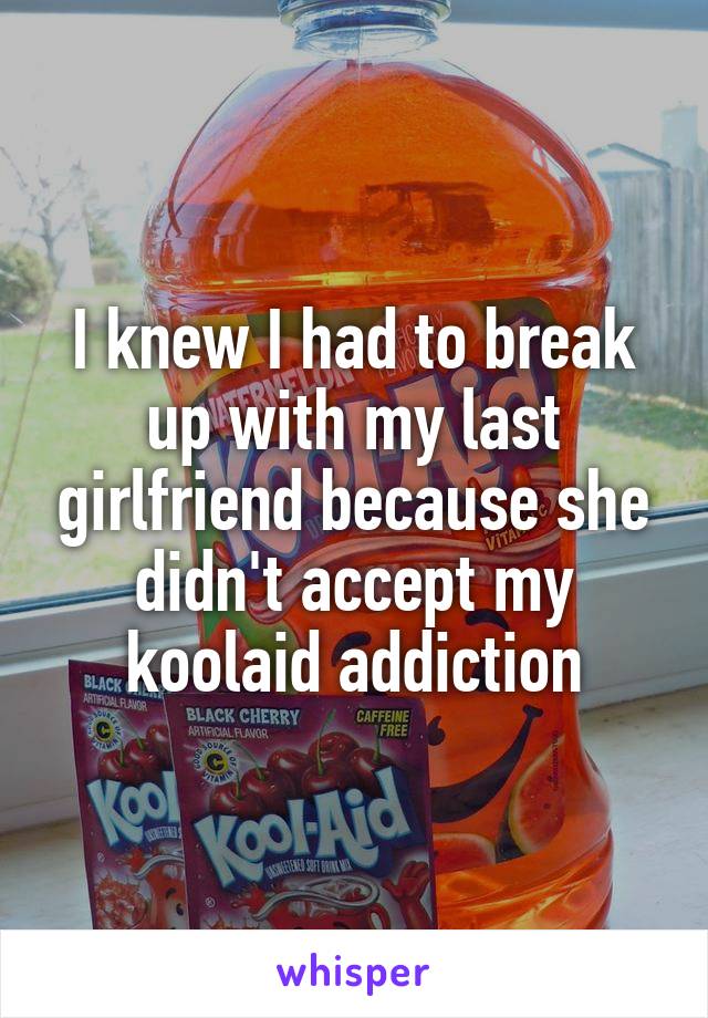 I knew I had to break up with my last girlfriend because she didn't accept my koolaid addiction