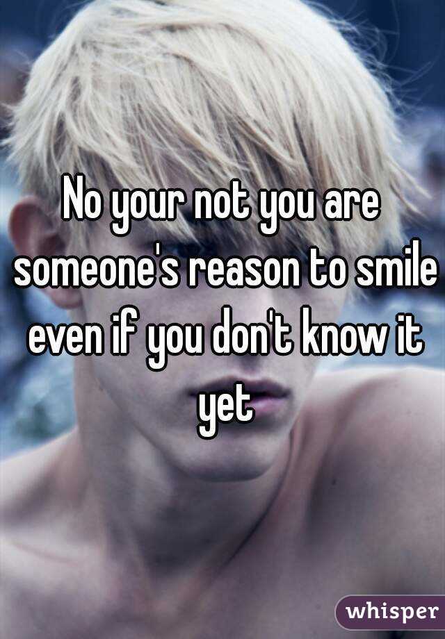 No your not you are someone's reason to smile even if you don't know it yet