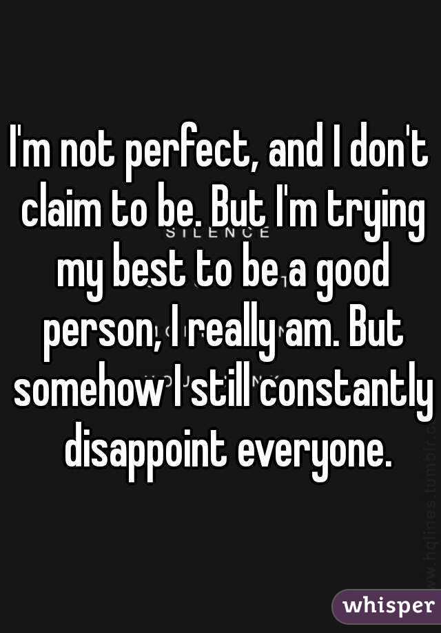 I'm not perfect, and I don't claim to be. But I'm trying my best to be a good person, I really am. But somehow I still constantly  disappoint everyone.