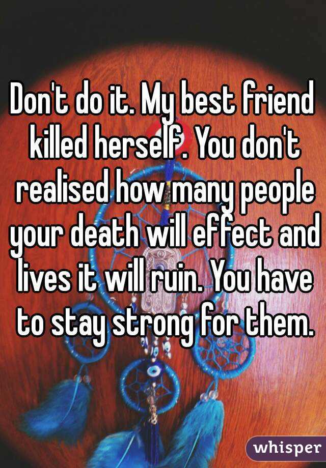 Don't do it. My best friend killed herself. You don't realised how many people your death will effect and lives it will ruin. You have to stay strong for them.