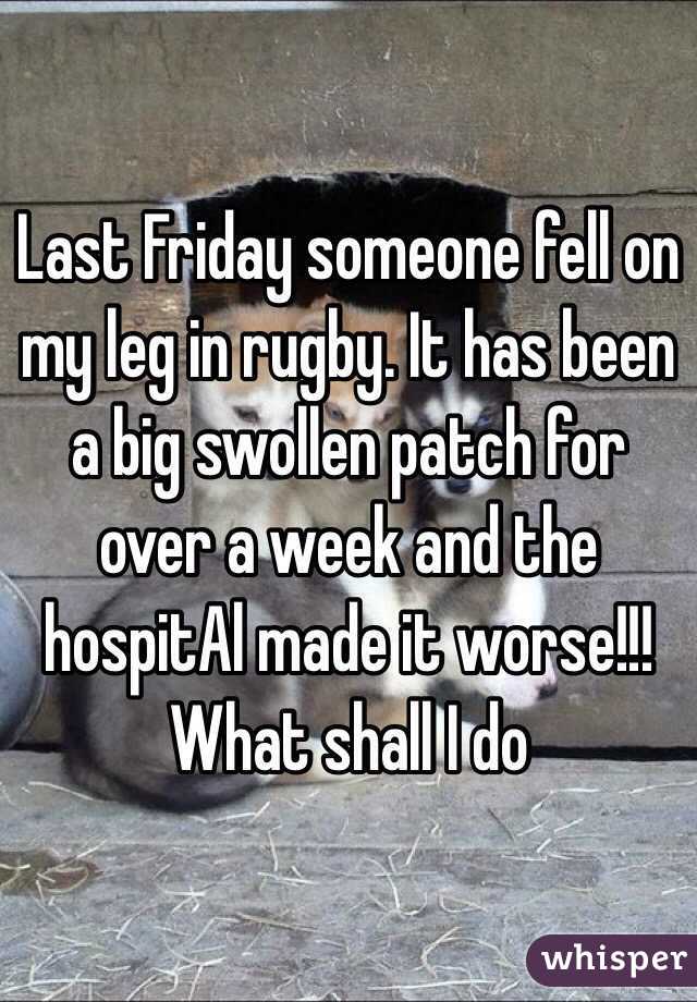 Last Friday someone fell on my leg in rugby. It has been a big swollen patch for over a week and the hospitAl made it worse!!! What shall I do