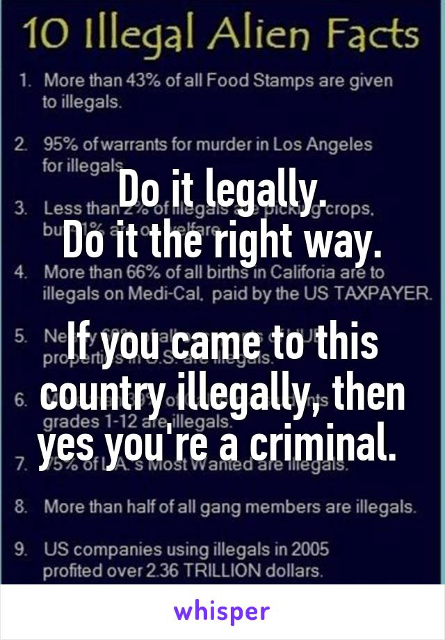 Do it legally.
Do it the right way.

If you came to this country illegally, then yes you're a criminal. 
