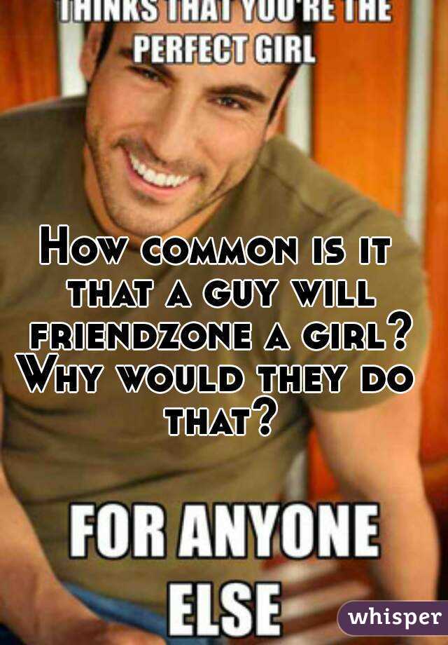 How common is it that a guy will friendzone a girl?
Why would they do that?