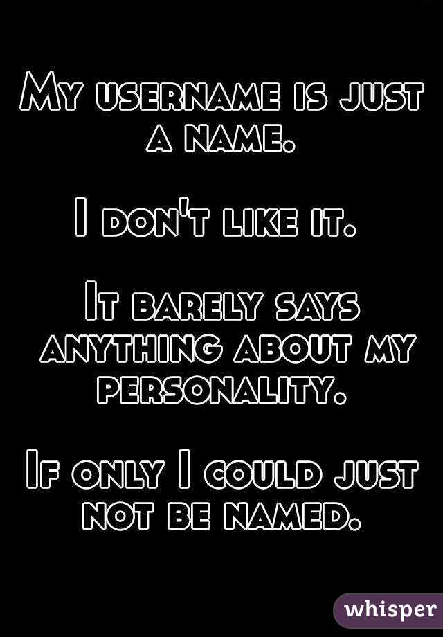 My username is just a name. 

I don't like it. 

It barely says anything about my personality. 

If only I could just not be named. 