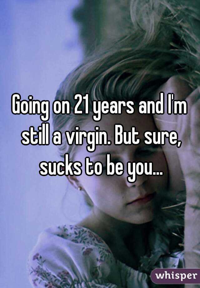 Going on 21 years and I'm still a virgin. But sure, sucks to be you...