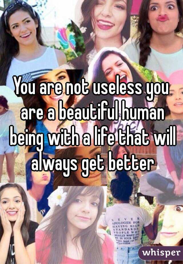 You are not useless you are a beautiful human being with a life that will always get better