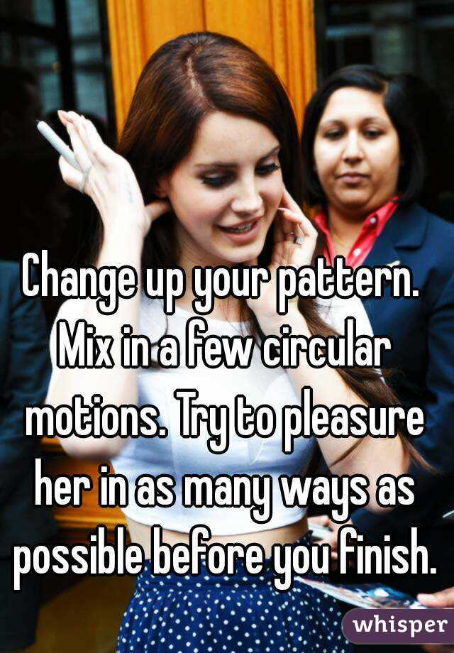 Change up your pattern. Mix in a few circular motions. Try to pleasure her in as many ways as possible before you finish.