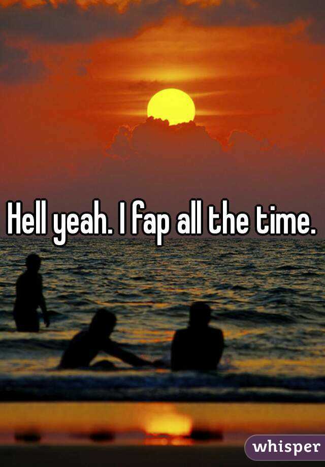 Hell yeah. I fap all the time.