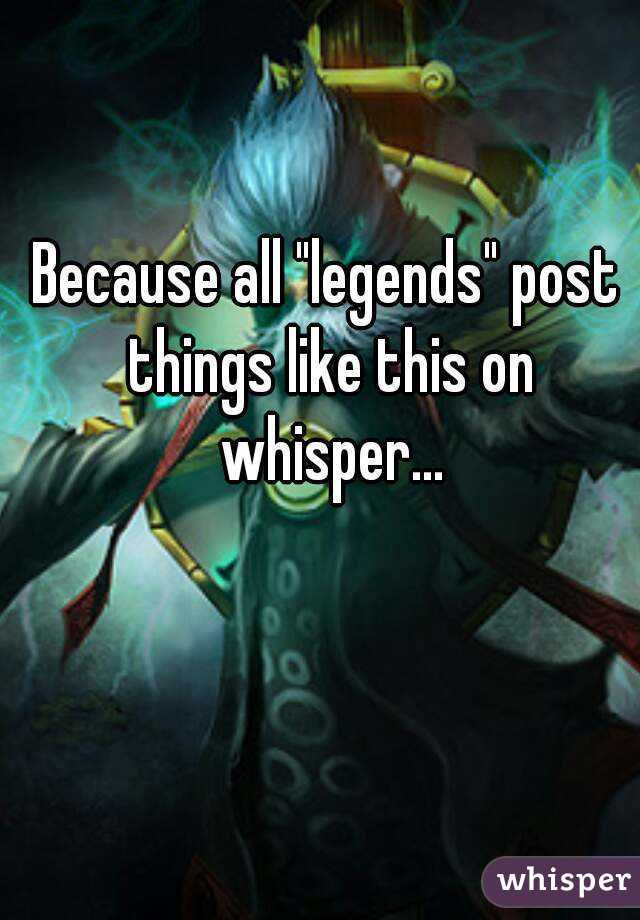 Because all "legends" post things like this on whisper...