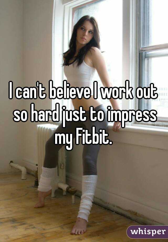 I can't believe I work out so hard just to impress my Fitbit. 