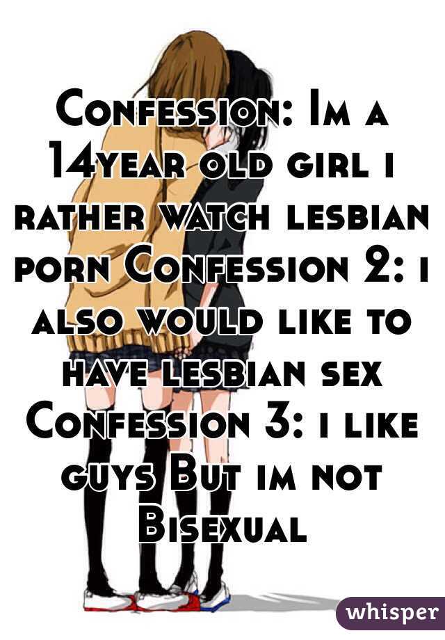 Confession: Im a 14year old girl i rather watch lesbian porn Confession 2: i also would like to have lesbian sex Confession 3: i like guys But im not Bisexual