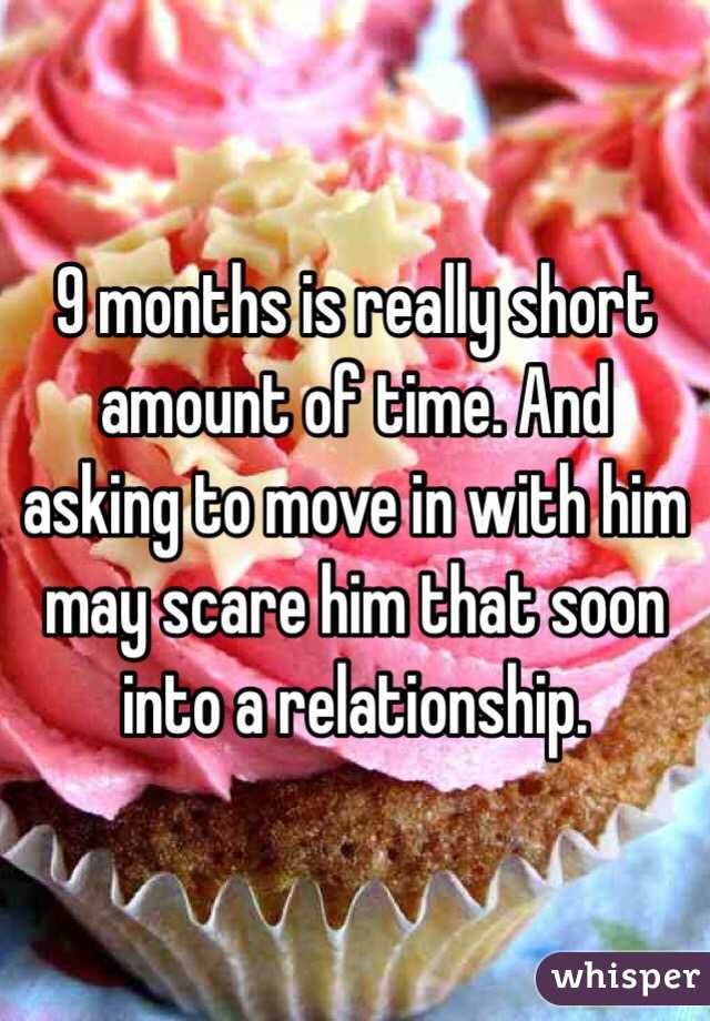 9 months is really short amount of time. And asking to move in with him may scare him that soon into a relationship. 