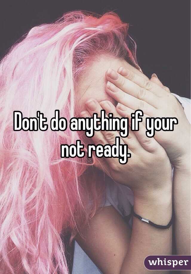 Don't do anything if your not ready.