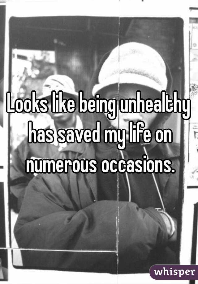 Looks like being unhealthy has saved my life on numerous occasions.