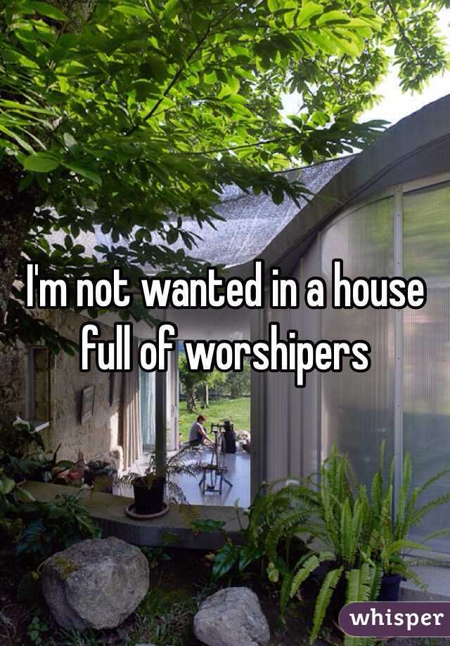 I'm not wanted in a house full of worshipers