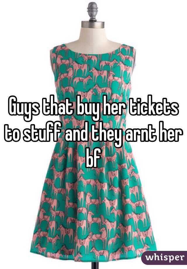 Guys that buy her tickets to stuff and they arnt her bf 