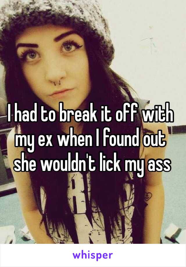 I had to break it off with my ex when I found out
 she wouldn't lick my ass