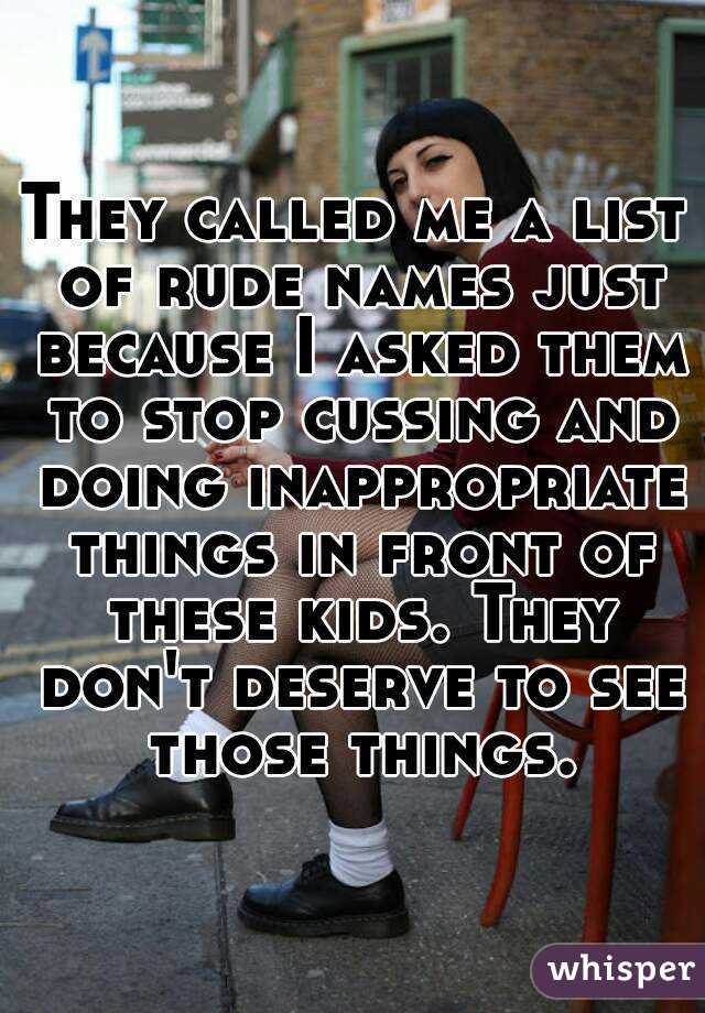 They called me a list of rude names just because I asked them to stop cussing and doing inappropriate things in front of these kids. They don't deserve to see those things.