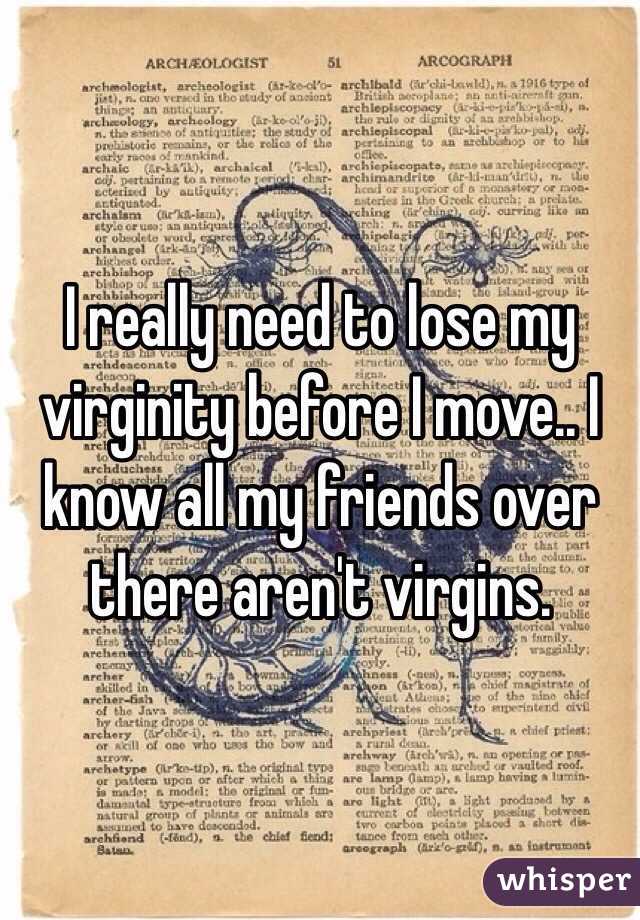 I really need to lose my virginity before I move.. I know all my friends over there aren't virgins. 