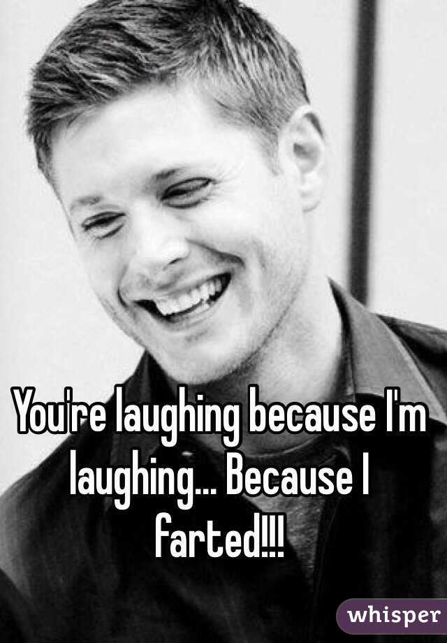 You're laughing because I'm laughing... Because I farted!!!