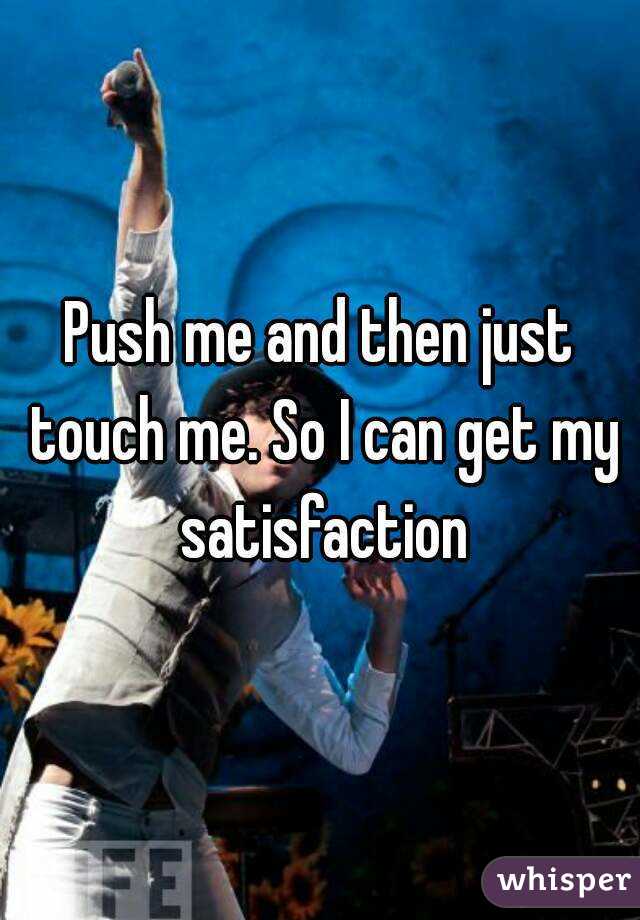 Push me and then just touch me. So I can get my satisfaction