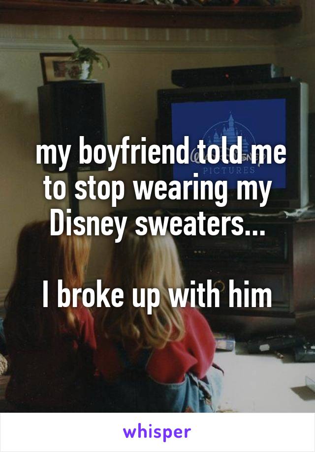  my boyfriend told me to stop wearing my Disney sweaters...

I broke up with him