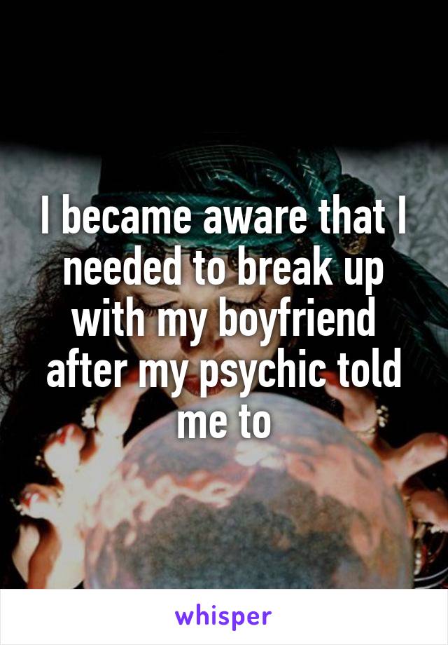 I became aware that I needed to break up with my boyfriend after my psychic told me to