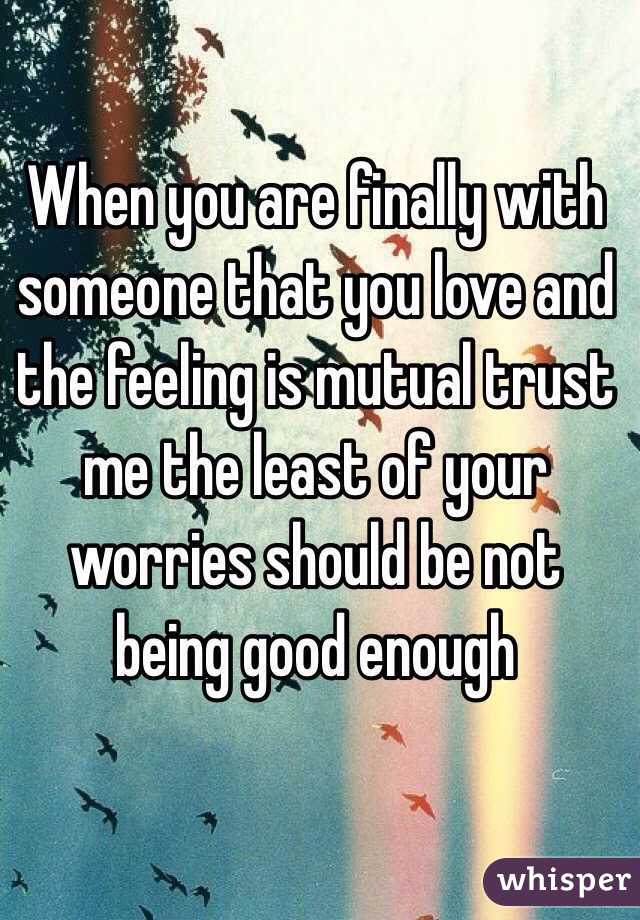 When you are finally with someone that you love and the feeling is mutual trust me the least of your worries should be not being good enough 
