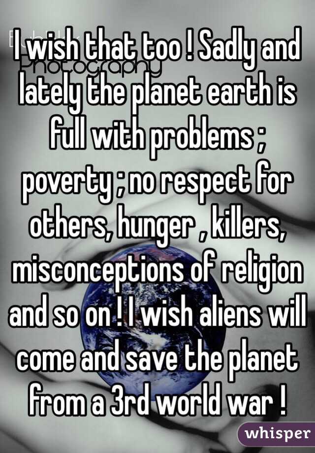 I wish that too ! Sadly and lately the planet earth is full with problems ; poverty ; no respect for others, hunger , killers, misconceptions of religion and so on ! I wish aliens will come and save the planet from a 3rd world war ! 