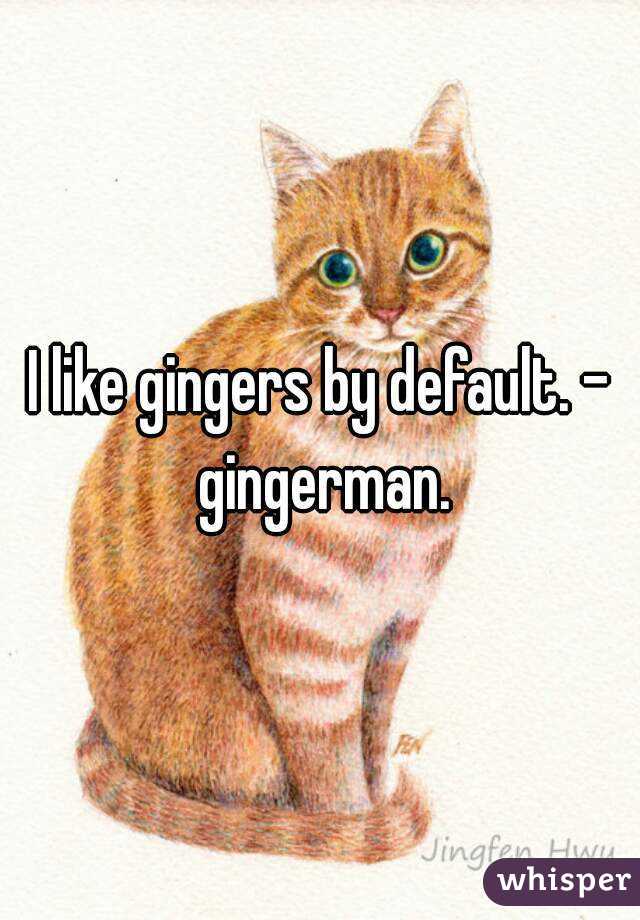 I like gingers by default. - gingerman.
