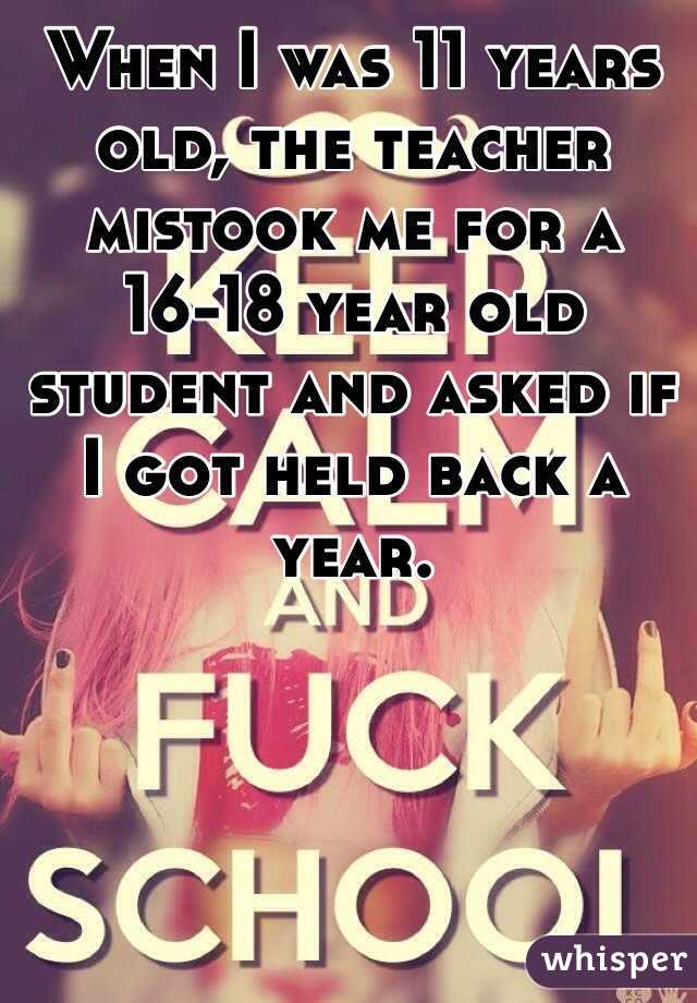 When I was 11 years old, the teacher mistook me for a 16-18 year old student and asked if I got held back a year.
