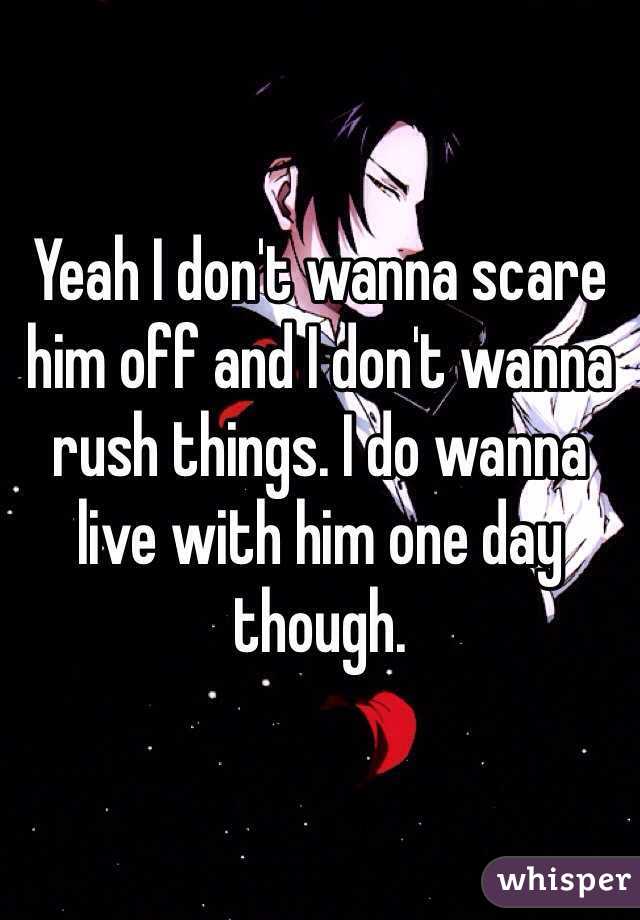 Yeah I don't wanna scare him off and I don't wanna rush things. I do wanna live with him one day though. 