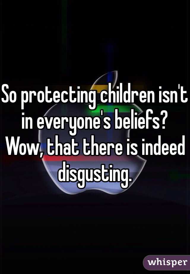 So protecting children isn't in everyone's beliefs? Wow, that there is indeed disgusting.