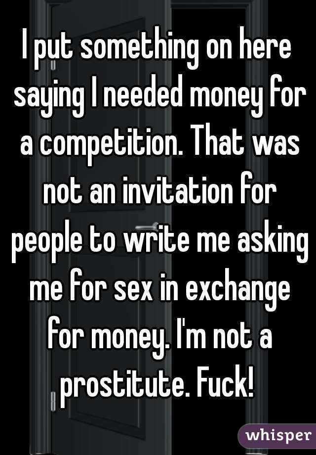 I put something on here saying I needed money for a competition. That was not an invitation for people to write me asking me for sex in exchange for money. I'm not a prostitute. Fuck! 