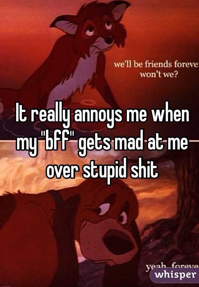 It really annoys me when my "bff" gets mad at me over stupid shit