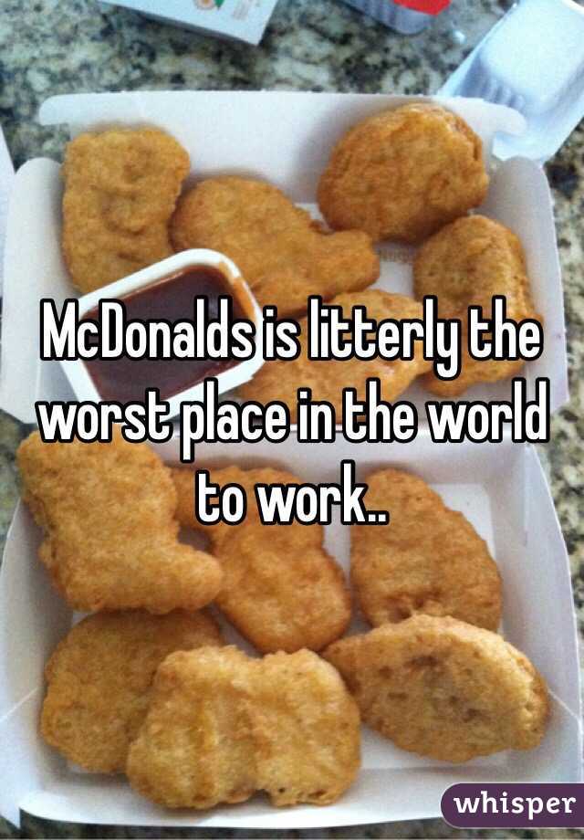 McDonalds is litterly the worst place in the world to work..