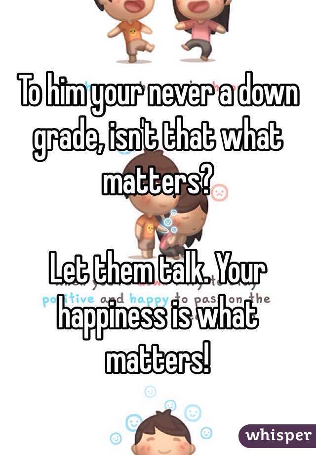 To him your never a down grade, isn't that what matters?

Let them talk. Your happiness is what matters!